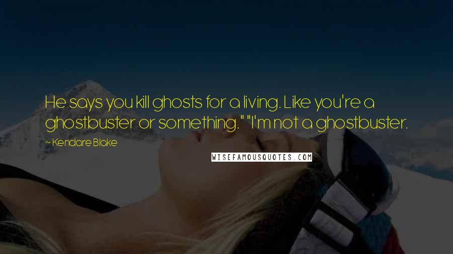 Kendare Blake Quotes: He says you kill ghosts for a living. Like you're a ghostbuster or something." "I'm not a ghostbuster.