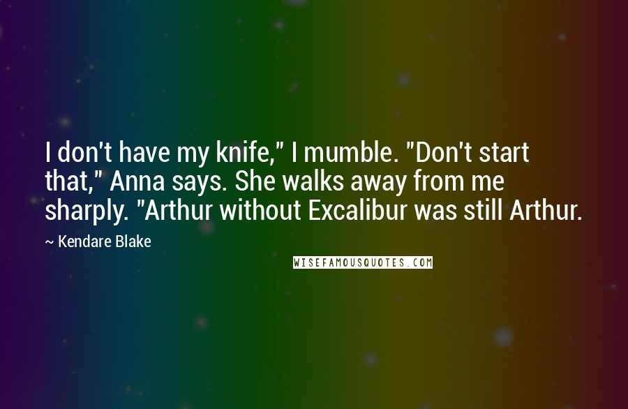 Kendare Blake Quotes: I don't have my knife," I mumble. "Don't start that," Anna says. She walks away from me sharply. "Arthur without Excalibur was still Arthur.