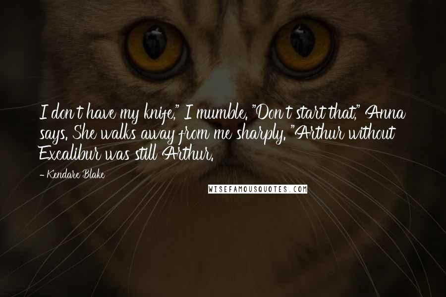 Kendare Blake Quotes: I don't have my knife," I mumble. "Don't start that," Anna says. She walks away from me sharply. "Arthur without Excalibur was still Arthur.