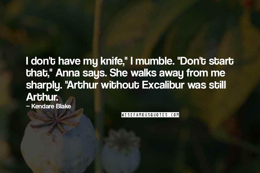 Kendare Blake Quotes: I don't have my knife," I mumble. "Don't start that," Anna says. She walks away from me sharply. "Arthur without Excalibur was still Arthur.