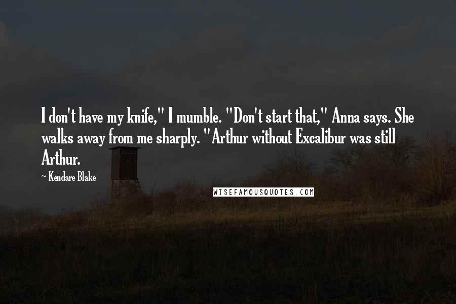 Kendare Blake Quotes: I don't have my knife," I mumble. "Don't start that," Anna says. She walks away from me sharply. "Arthur without Excalibur was still Arthur.