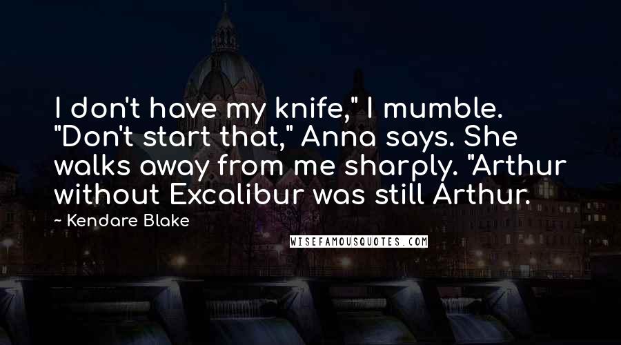 Kendare Blake Quotes: I don't have my knife," I mumble. "Don't start that," Anna says. She walks away from me sharply. "Arthur without Excalibur was still Arthur.