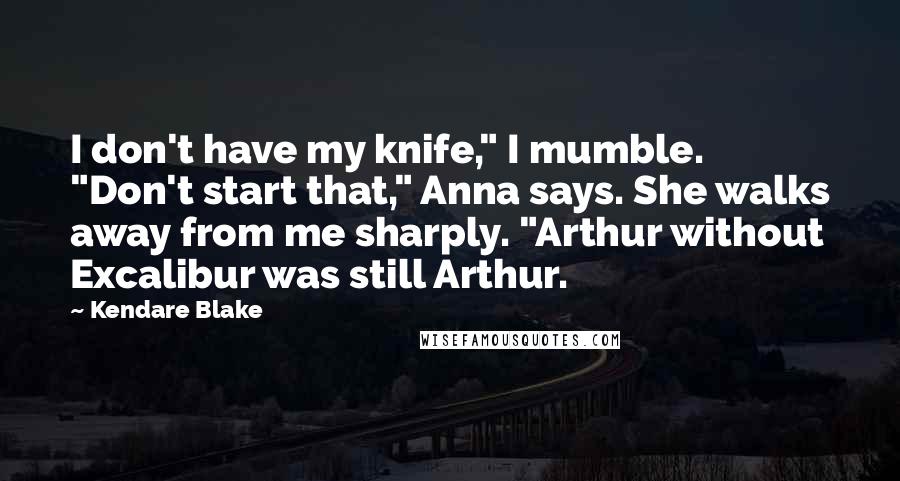 Kendare Blake Quotes: I don't have my knife," I mumble. "Don't start that," Anna says. She walks away from me sharply. "Arthur without Excalibur was still Arthur.