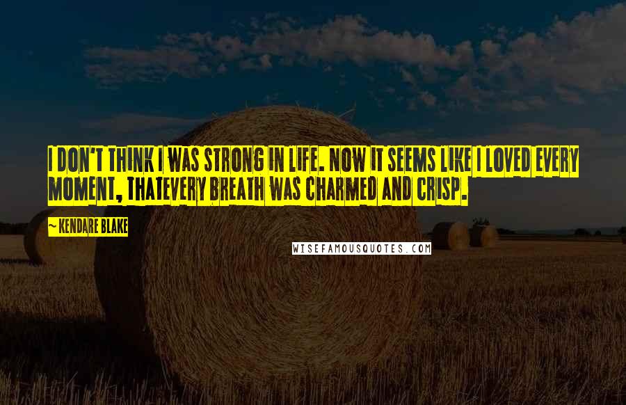 Kendare Blake Quotes: I don't think I was strong in life. Now it seems like I loved every moment, thatevery breath was charmed and crisp.