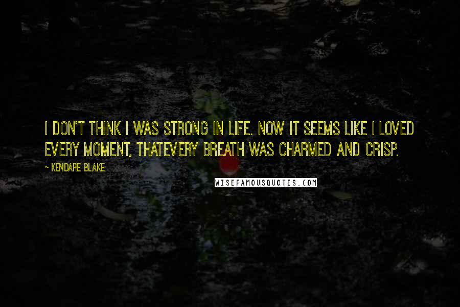 Kendare Blake Quotes: I don't think I was strong in life. Now it seems like I loved every moment, thatevery breath was charmed and crisp.