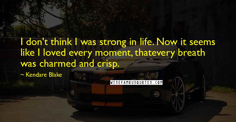 Kendare Blake Quotes: I don't think I was strong in life. Now it seems like I loved every moment, thatevery breath was charmed and crisp.