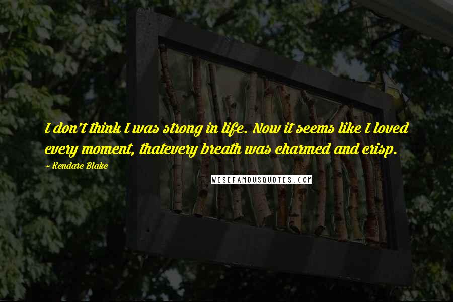 Kendare Blake Quotes: I don't think I was strong in life. Now it seems like I loved every moment, thatevery breath was charmed and crisp.