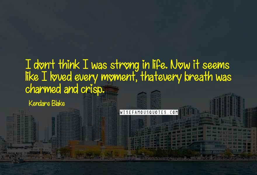 Kendare Blake Quotes: I don't think I was strong in life. Now it seems like I loved every moment, thatevery breath was charmed and crisp.