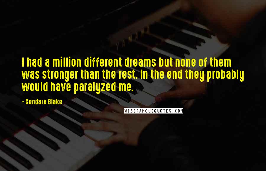 Kendare Blake Quotes: I had a million different dreams but none of them was stronger than the rest. In the end they probably would have paralyzed me.