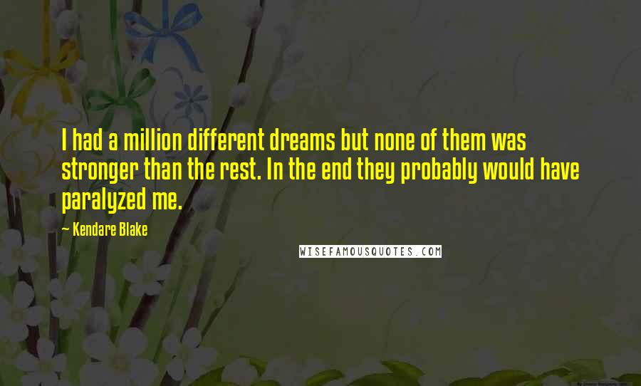 Kendare Blake Quotes: I had a million different dreams but none of them was stronger than the rest. In the end they probably would have paralyzed me.