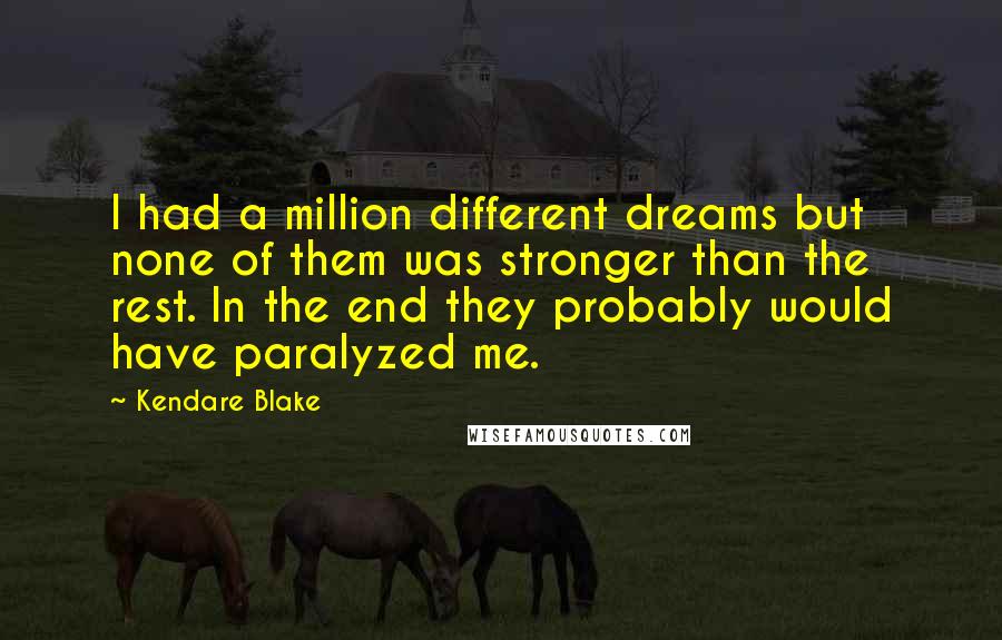 Kendare Blake Quotes: I had a million different dreams but none of them was stronger than the rest. In the end they probably would have paralyzed me.