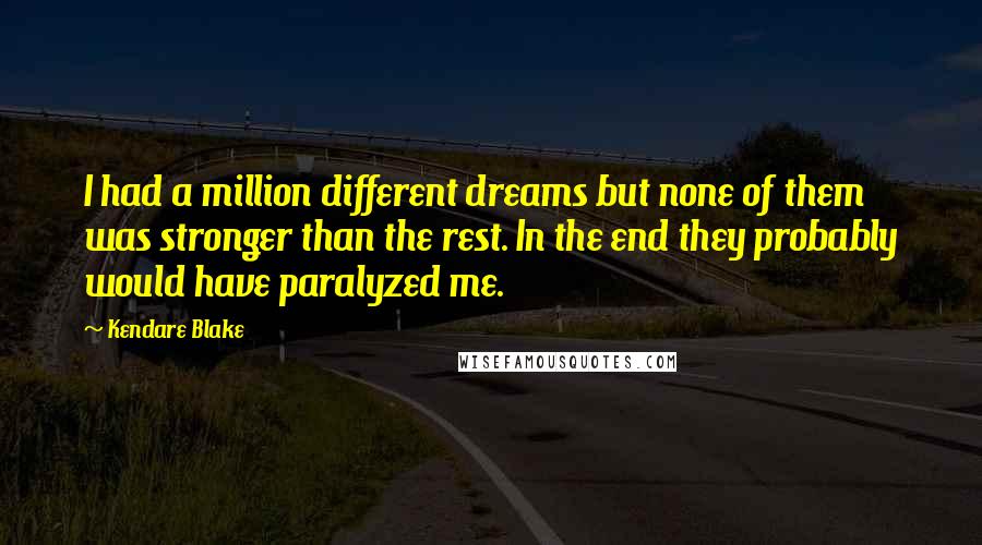 Kendare Blake Quotes: I had a million different dreams but none of them was stronger than the rest. In the end they probably would have paralyzed me.