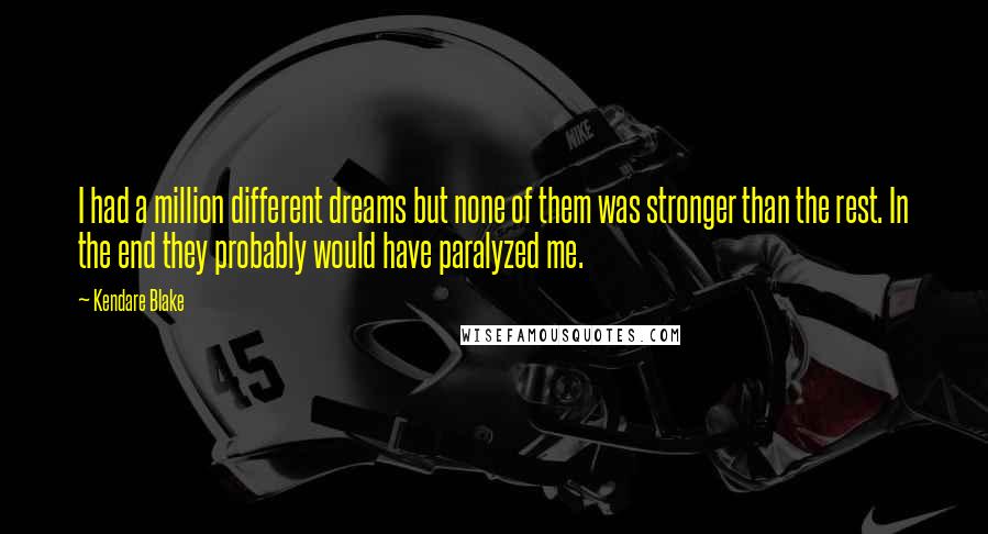 Kendare Blake Quotes: I had a million different dreams but none of them was stronger than the rest. In the end they probably would have paralyzed me.