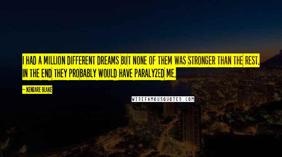 Kendare Blake Quotes: I had a million different dreams but none of them was stronger than the rest. In the end they probably would have paralyzed me.