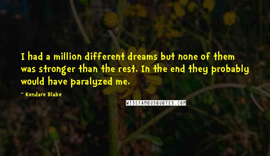 Kendare Blake Quotes: I had a million different dreams but none of them was stronger than the rest. In the end they probably would have paralyzed me.