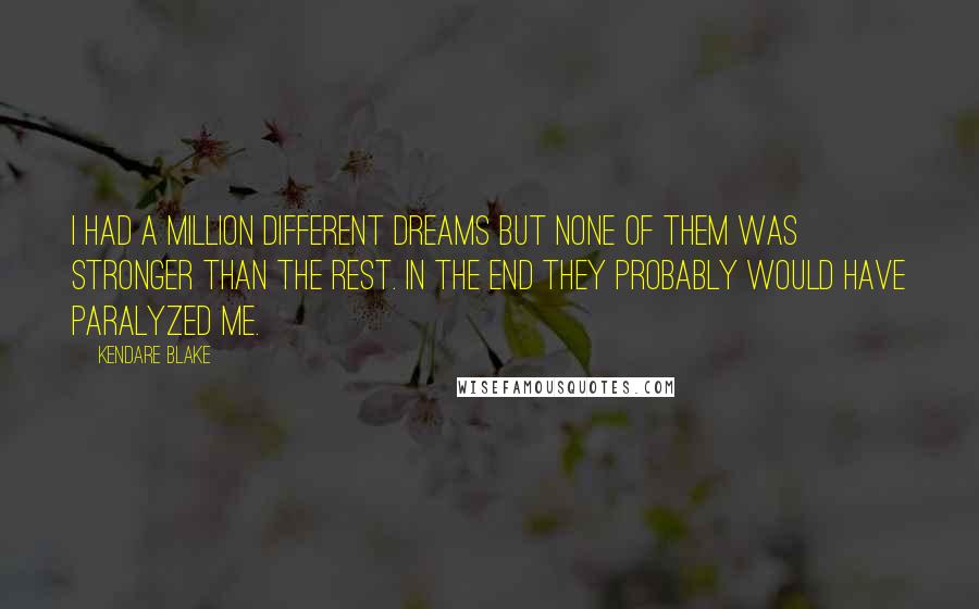 Kendare Blake Quotes: I had a million different dreams but none of them was stronger than the rest. In the end they probably would have paralyzed me.