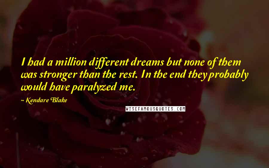 Kendare Blake Quotes: I had a million different dreams but none of them was stronger than the rest. In the end they probably would have paralyzed me.