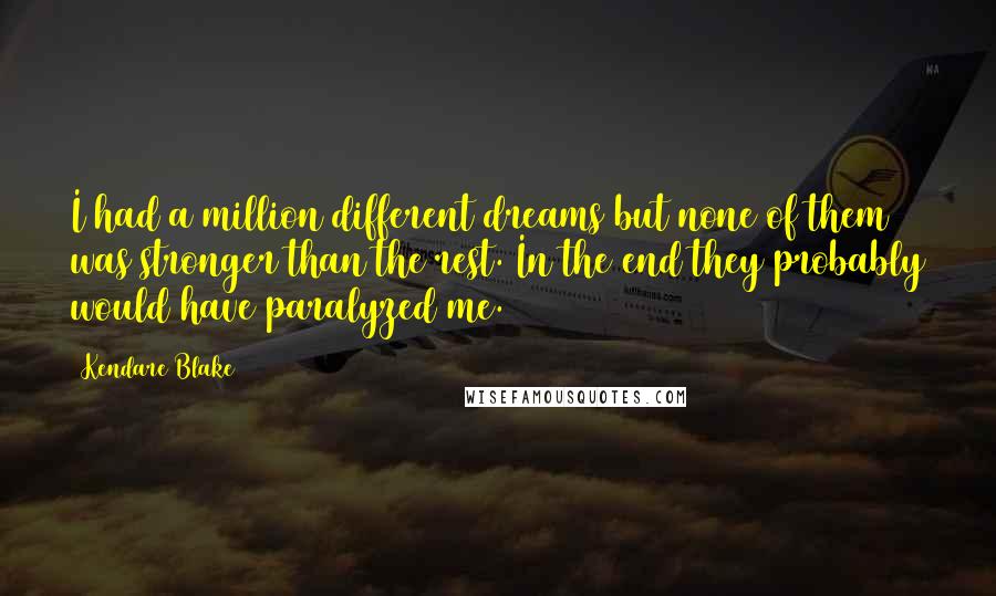 Kendare Blake Quotes: I had a million different dreams but none of them was stronger than the rest. In the end they probably would have paralyzed me.