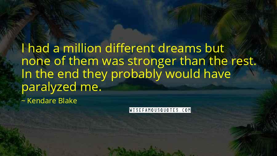 Kendare Blake Quotes: I had a million different dreams but none of them was stronger than the rest. In the end they probably would have paralyzed me.