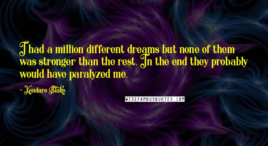 Kendare Blake Quotes: I had a million different dreams but none of them was stronger than the rest. In the end they probably would have paralyzed me.