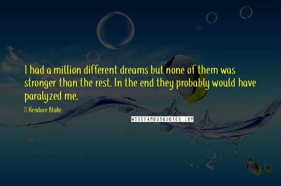 Kendare Blake Quotes: I had a million different dreams but none of them was stronger than the rest. In the end they probably would have paralyzed me.