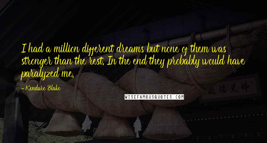 Kendare Blake Quotes: I had a million different dreams but none of them was stronger than the rest. In the end they probably would have paralyzed me.