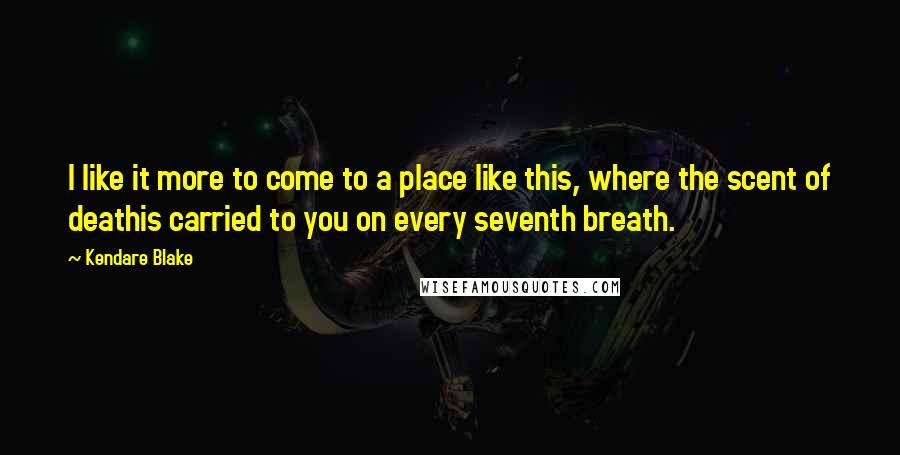 Kendare Blake Quotes: I like it more to come to a place like this, where the scent of deathis carried to you on every seventh breath.