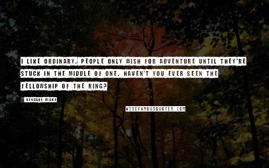 Kendare Blake Quotes: I like ordinary. People only wish for adventure until they're stuck in the middle of one. Haven't you ever seen The Fellowship of the Ring?