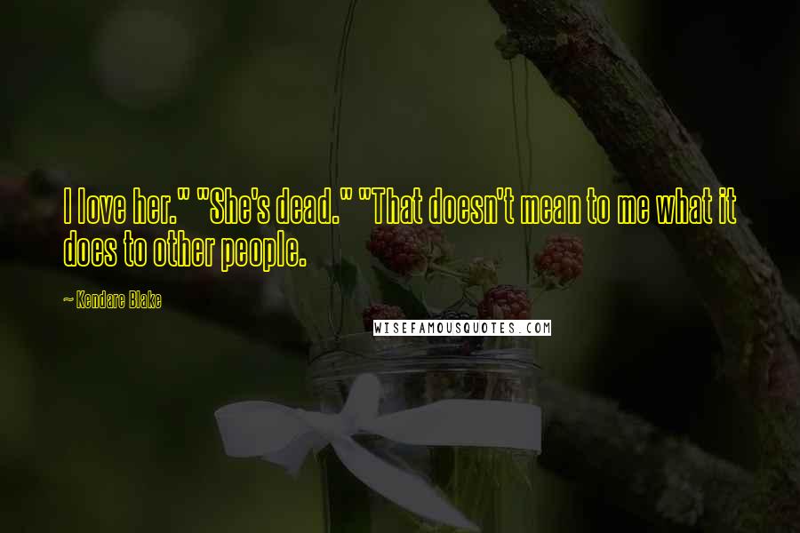 Kendare Blake Quotes: I love her." "She's dead." "That doesn't mean to me what it does to other people.