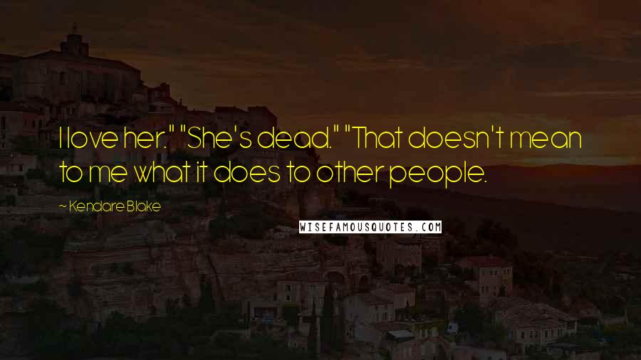 Kendare Blake Quotes: I love her." "She's dead." "That doesn't mean to me what it does to other people.