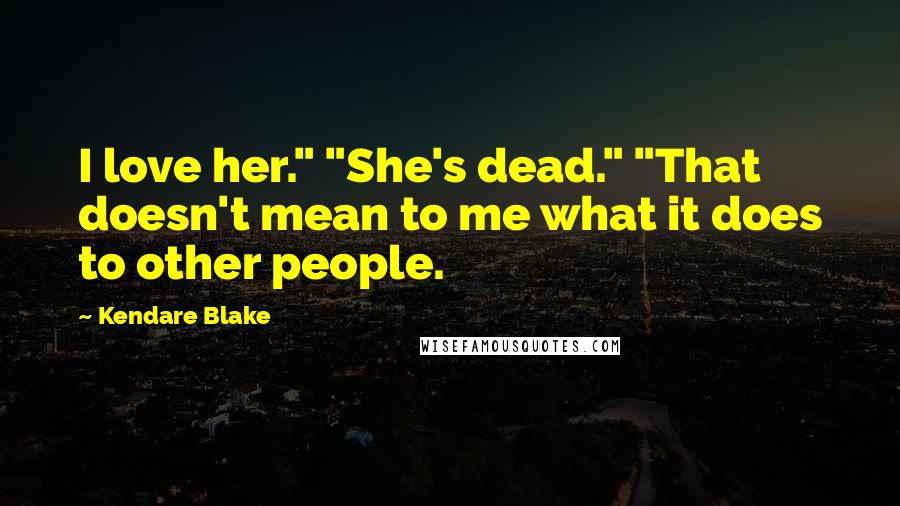 Kendare Blake Quotes: I love her." "She's dead." "That doesn't mean to me what it does to other people.