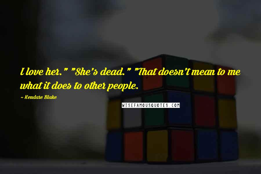 Kendare Blake Quotes: I love her." "She's dead." "That doesn't mean to me what it does to other people.