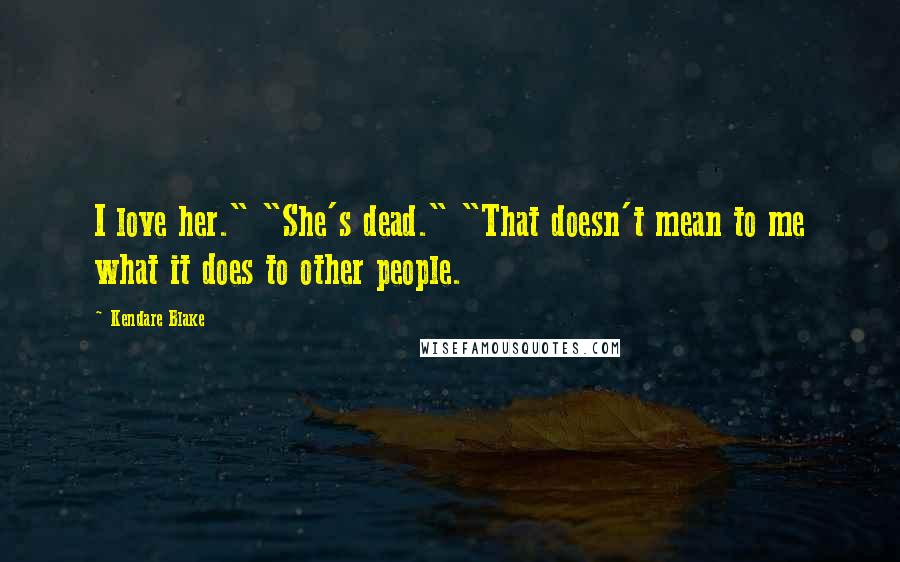 Kendare Blake Quotes: I love her." "She's dead." "That doesn't mean to me what it does to other people.