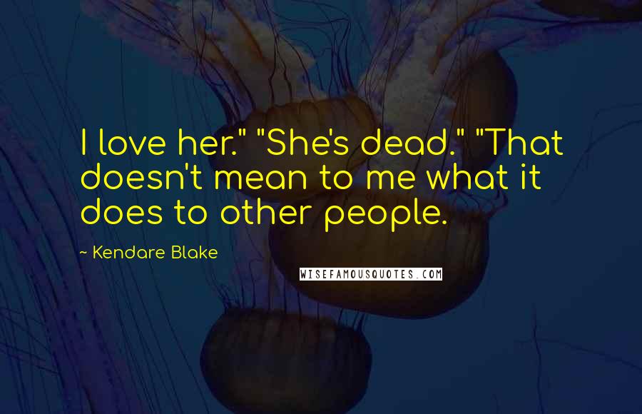 Kendare Blake Quotes: I love her." "She's dead." "That doesn't mean to me what it does to other people.