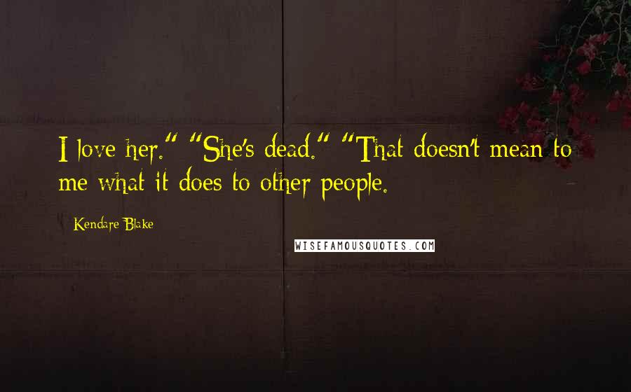 Kendare Blake Quotes: I love her." "She's dead." "That doesn't mean to me what it does to other people.