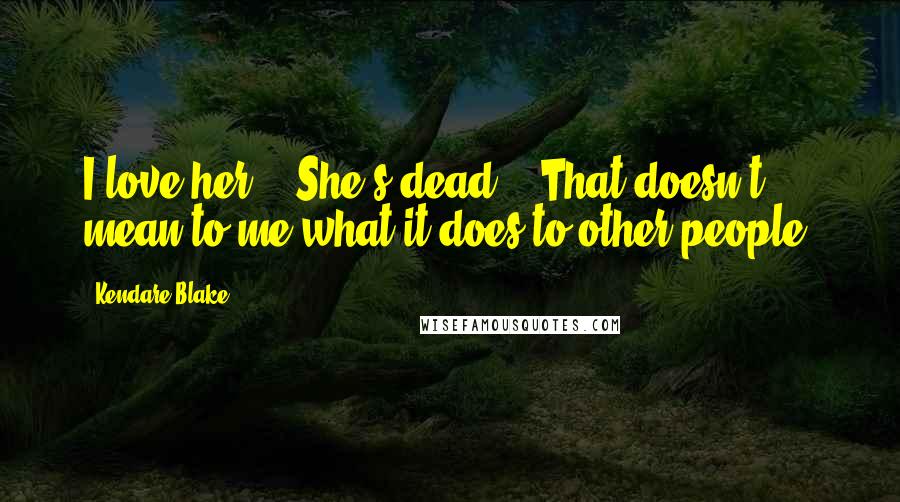 Kendare Blake Quotes: I love her." "She's dead." "That doesn't mean to me what it does to other people.