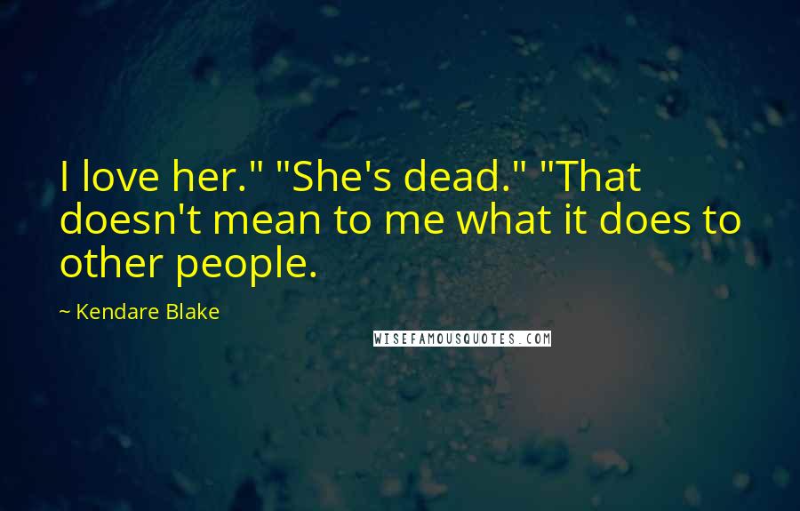 Kendare Blake Quotes: I love her." "She's dead." "That doesn't mean to me what it does to other people.