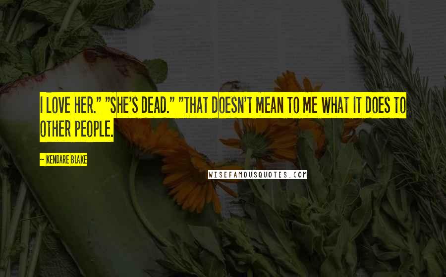 Kendare Blake Quotes: I love her." "She's dead." "That doesn't mean to me what it does to other people.