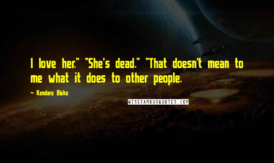 Kendare Blake Quotes: I love her." "She's dead." "That doesn't mean to me what it does to other people.