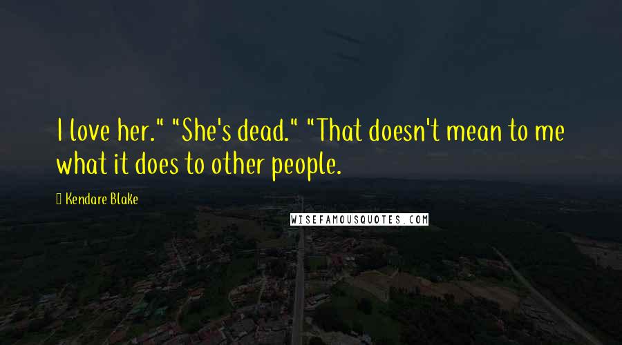 Kendare Blake Quotes: I love her." "She's dead." "That doesn't mean to me what it does to other people.