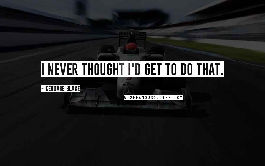 Kendare Blake Quotes: I never thought I'd get to do that.