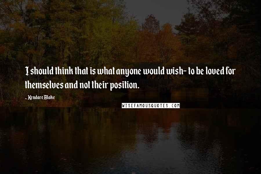 Kendare Blake Quotes: I should think that is what anyone would wish- to be loved for themselves and not their position.