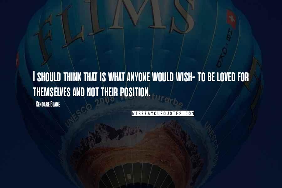 Kendare Blake Quotes: I should think that is what anyone would wish- to be loved for themselves and not their position.