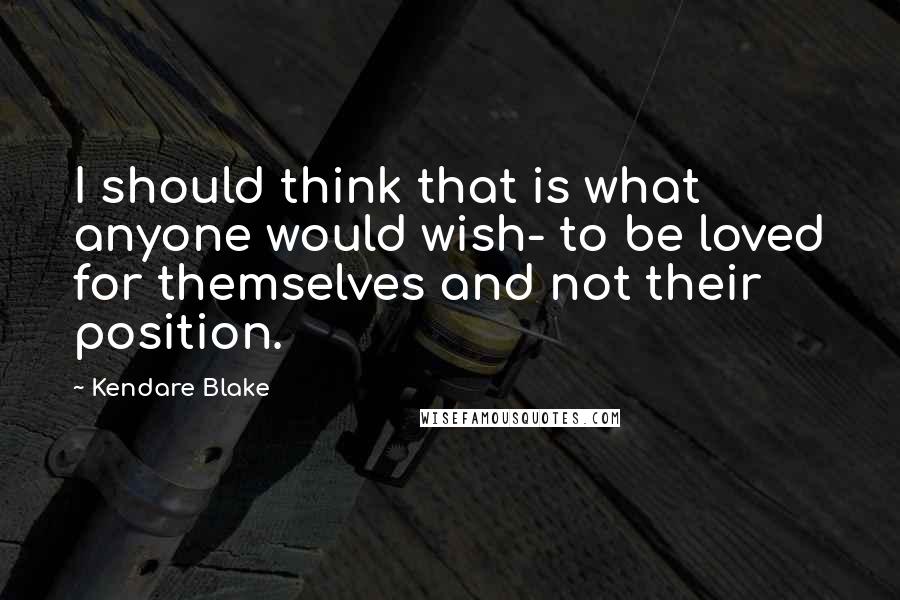 Kendare Blake Quotes: I should think that is what anyone would wish- to be loved for themselves and not their position.
