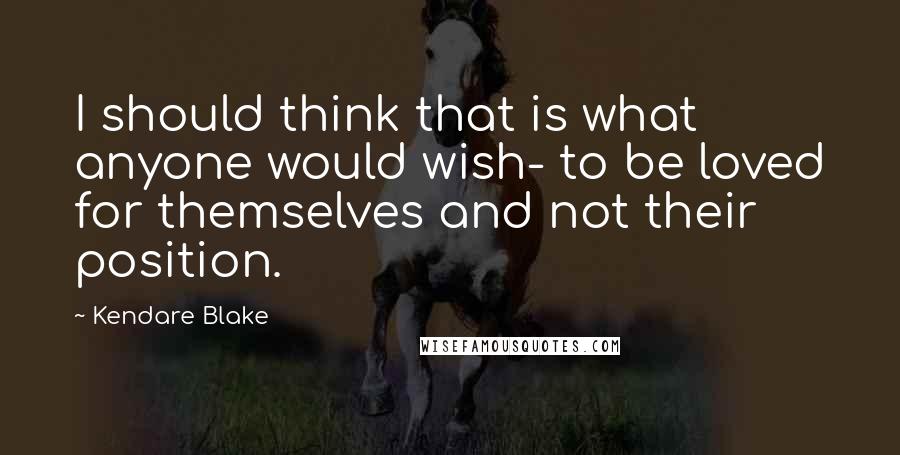 Kendare Blake Quotes: I should think that is what anyone would wish- to be loved for themselves and not their position.