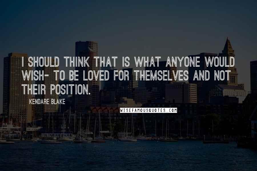 Kendare Blake Quotes: I should think that is what anyone would wish- to be loved for themselves and not their position.