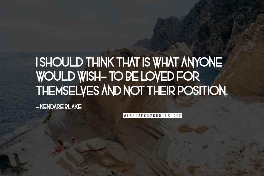 Kendare Blake Quotes: I should think that is what anyone would wish- to be loved for themselves and not their position.