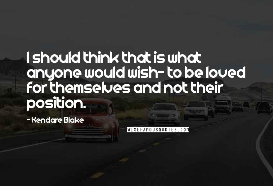 Kendare Blake Quotes: I should think that is what anyone would wish- to be loved for themselves and not their position.