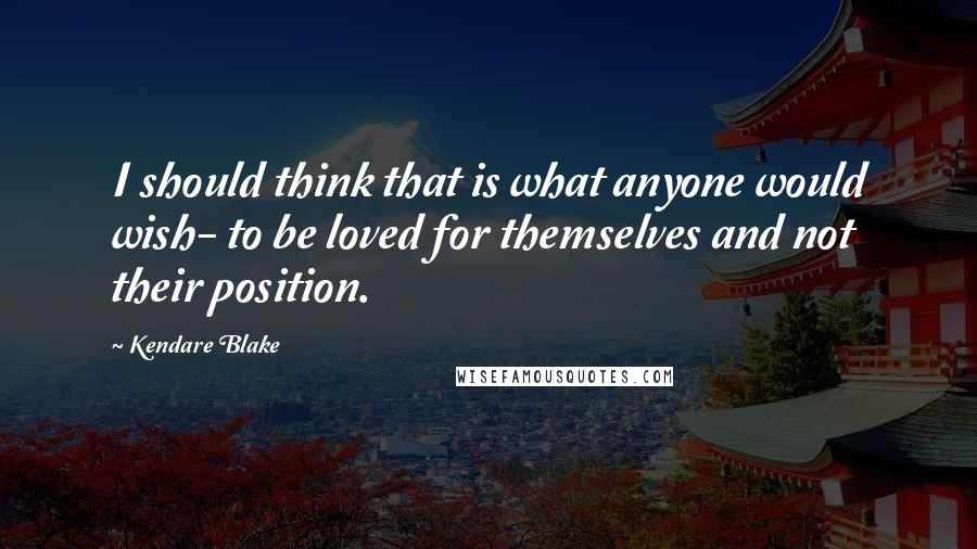 Kendare Blake Quotes: I should think that is what anyone would wish- to be loved for themselves and not their position.