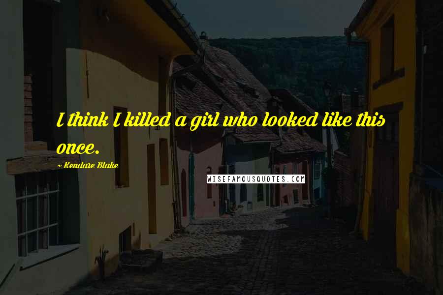 Kendare Blake Quotes: I think I killed a girl who looked like this once.